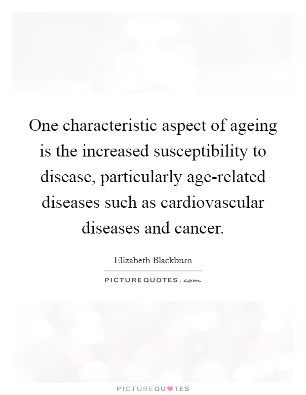 One characteristic aspect of ageing is the increased susceptibility to disease, particularly age-related diseases such as cardiovascular diseases and cancer. Picture Quote #1
