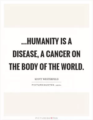 ...humanity is a disease, a cancer on the body of the world Picture Quote #1
