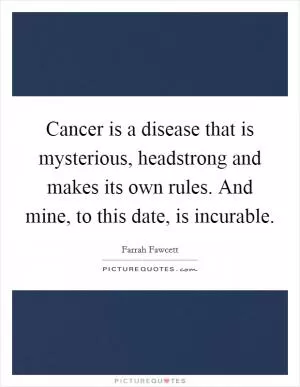 Cancer is a disease that is mysterious, headstrong and makes its own rules. And mine, to this date, is incurable Picture Quote #1