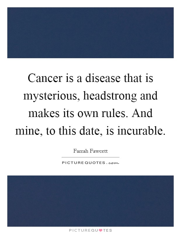 Cancer is a disease that is mysterious, headstrong and makes its own rules. And mine, to this date, is incurable. Picture Quote #1