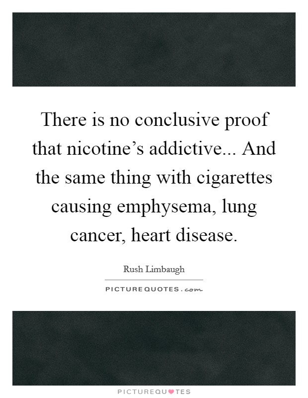 There is no conclusive proof that nicotine's addictive... And the same thing with cigarettes causing emphysema, lung cancer, heart disease. Picture Quote #1