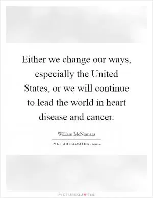 Either we change our ways, especially the United States, or we will continue to lead the world in heart disease and cancer Picture Quote #1