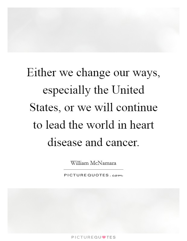 Either we change our ways, especially the United States, or we will continue to lead the world in heart disease and cancer. Picture Quote #1