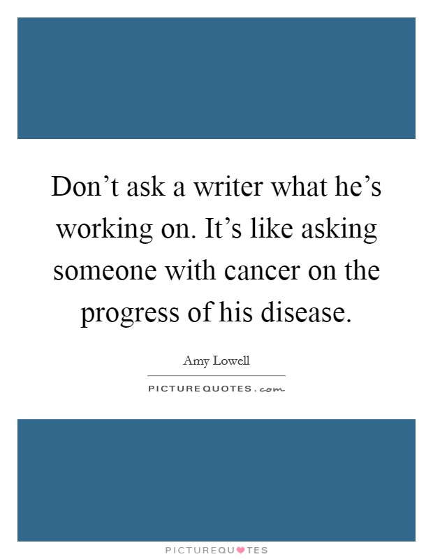 Don't ask a writer what he's working on. It's like asking someone with cancer on the progress of his disease. Picture Quote #1