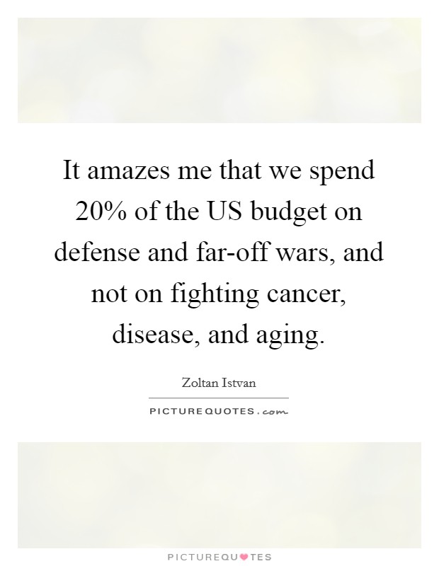 It amazes me that we spend 20% of the US budget on defense and far-off wars, and not on fighting cancer, disease, and aging. Picture Quote #1