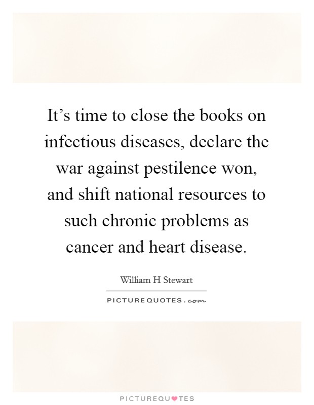 It’s time to close the books on infectious diseases, declare the war against pestilence won, and shift national resources to such chronic problems as cancer and heart disease Picture Quote #1