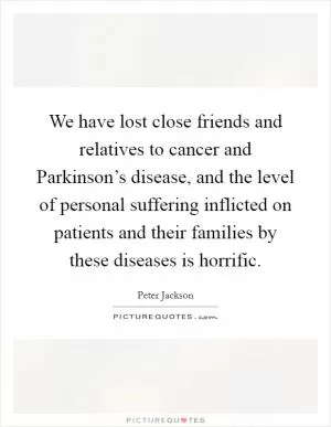 We have lost close friends and relatives to cancer and Parkinson’s disease, and the level of personal suffering inflicted on patients and their families by these diseases is horrific Picture Quote #1