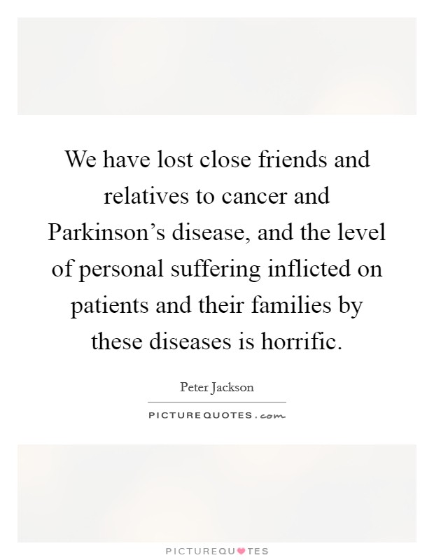 We have lost close friends and relatives to cancer and Parkinson's disease, and the level of personal suffering inflicted on patients and their families by these diseases is horrific. Picture Quote #1