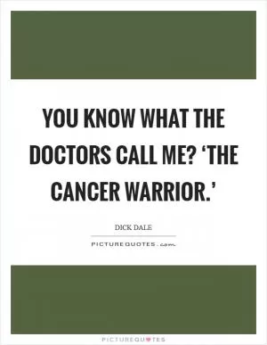 You know what the doctors call me? ‘The Cancer Warrior.’ Picture Quote #1
