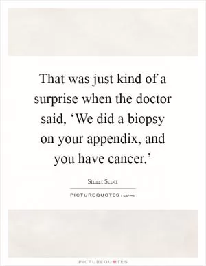 That was just kind of a surprise when the doctor said, ‘We did a biopsy on your appendix, and you have cancer.’ Picture Quote #1
