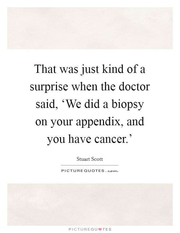 That was just kind of a surprise when the doctor said, ‘We did a biopsy on your appendix, and you have cancer.' Picture Quote #1
