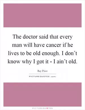 The doctor said that every man will have cancer if he lives to be old enough. I don’t know why I got it - I ain’t old Picture Quote #1