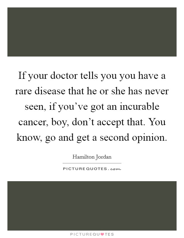 If your doctor tells you you have a rare disease that he or she has never seen, if you've got an incurable cancer, boy, don't accept that. You know, go and get a second opinion. Picture Quote #1