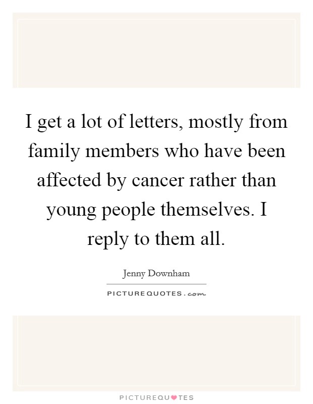 I get a lot of letters, mostly from family members who have been affected by cancer rather than young people themselves. I reply to them all. Picture Quote #1