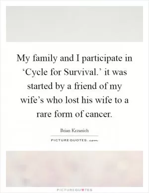 My family and I participate in ‘Cycle for Survival.’ it was started by a friend of my wife’s who lost his wife to a rare form of cancer Picture Quote #1