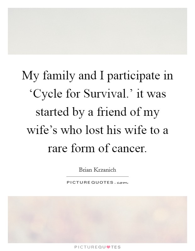 My family and I participate in ‘Cycle for Survival.' it was started by a friend of my wife's who lost his wife to a rare form of cancer. Picture Quote #1