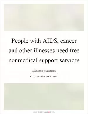 People with AIDS, cancer and other illnesses need free nonmedical support services Picture Quote #1