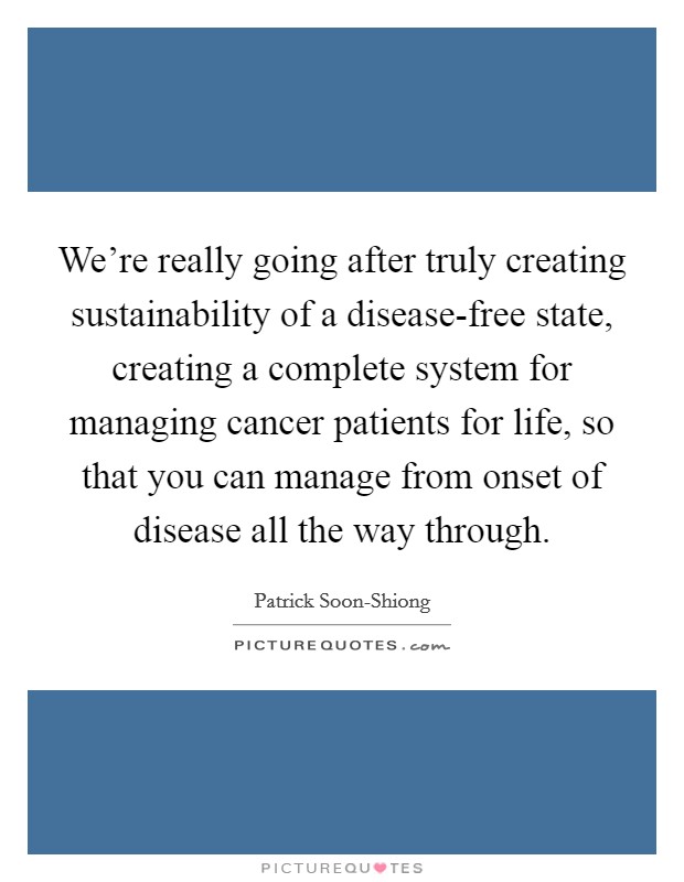 We're really going after truly creating sustainability of a disease-free state, creating a complete system for managing cancer patients for life, so that you can manage from onset of disease all the way through. Picture Quote #1