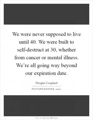 We were never supposed to live until 40. We were built to self-destruct at 30, whether from cancer or mental illness. We’re all going way beyond our expiration date Picture Quote #1