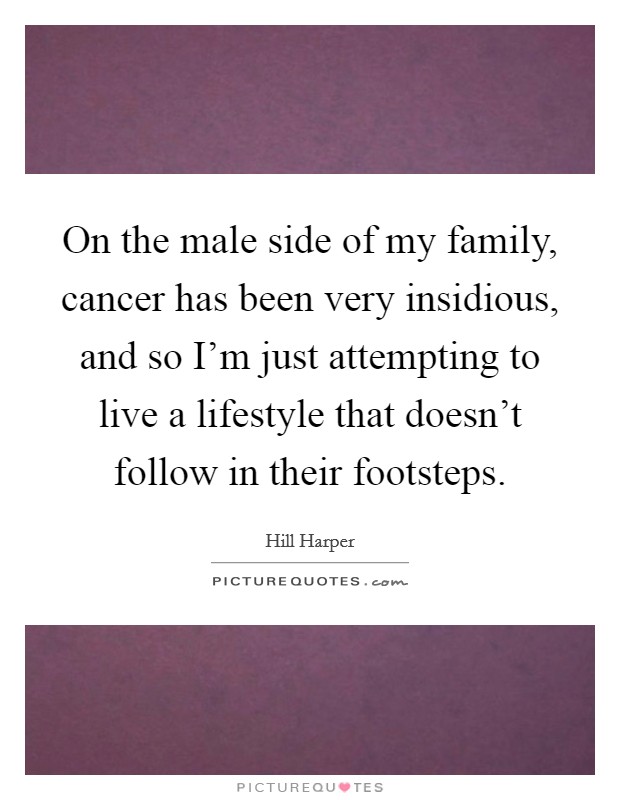 On the male side of my family, cancer has been very insidious, and so I'm just attempting to live a lifestyle that doesn't follow in their footsteps. Picture Quote #1
