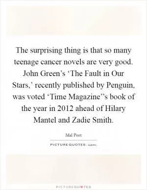 The surprising thing is that so many teenage cancer novels are very good. John Green’s ‘The Fault in Our Stars,’ recently published by Penguin, was voted ‘Time Magazine’’s book of the year in 2012 ahead of Hilary Mantel and Zadie Smith Picture Quote #1