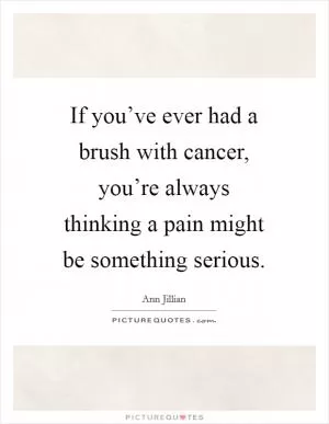 If you’ve ever had a brush with cancer, you’re always thinking a pain might be something serious Picture Quote #1