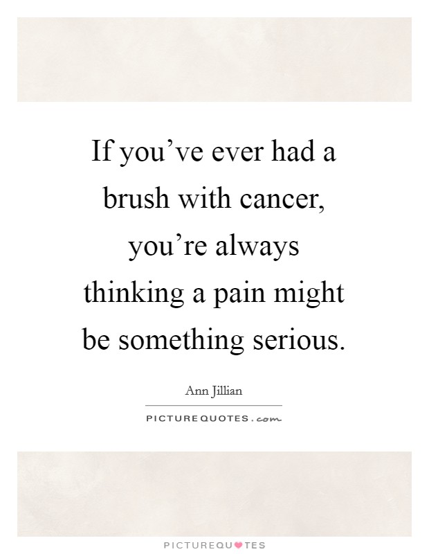 If you've ever had a brush with cancer, you're always thinking a pain might be something serious. Picture Quote #1