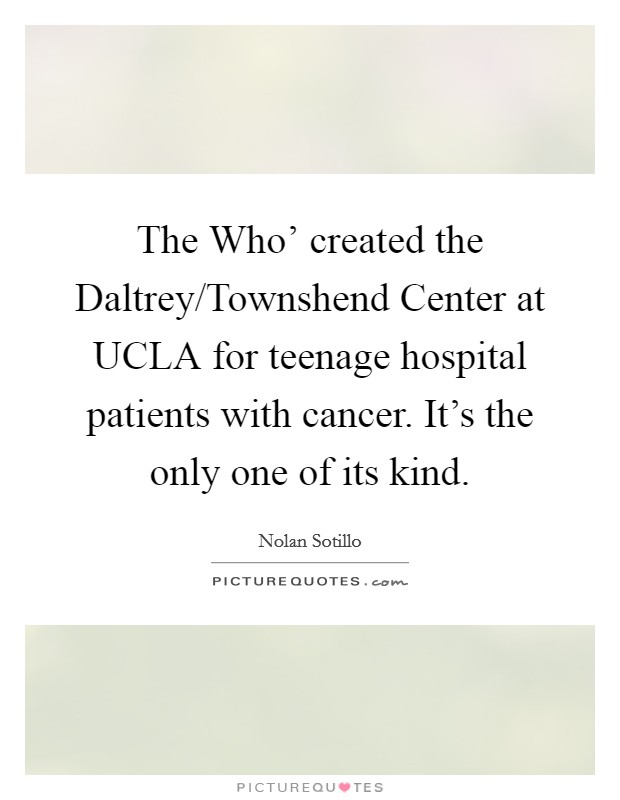 The Who' created the Daltrey/Townshend Center at UCLA for teenage hospital patients with cancer. It's the only one of its kind. Picture Quote #1