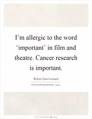 I’m allergic to the word ‘important’ in film and theatre. Cancer research is important Picture Quote #1