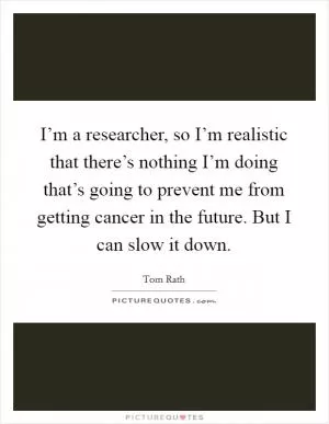 I’m a researcher, so I’m realistic that there’s nothing I’m doing that’s going to prevent me from getting cancer in the future. But I can slow it down Picture Quote #1
