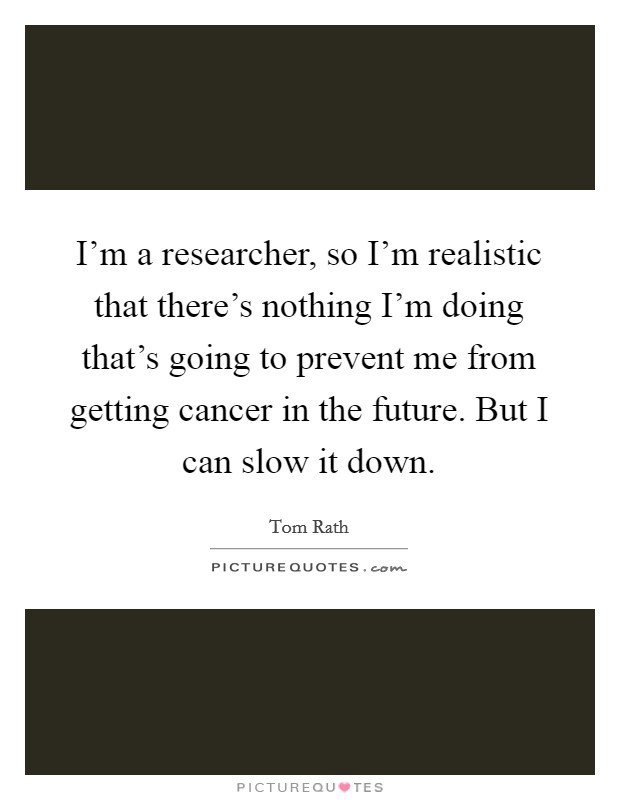 I'm a researcher, so I'm realistic that there's nothing I'm doing that's going to prevent me from getting cancer in the future. But I can slow it down. Picture Quote #1