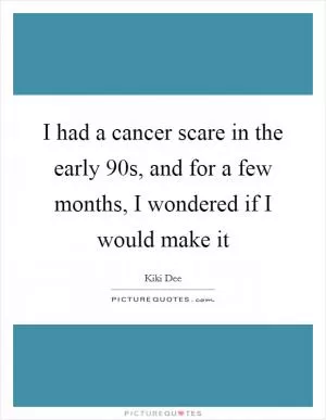 I had a cancer scare in the early  90s, and for a few months, I wondered if I would make it Picture Quote #1