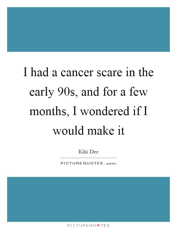 I had a cancer scare in the early  90s, and for a few months, I wondered if I would make it Picture Quote #1
