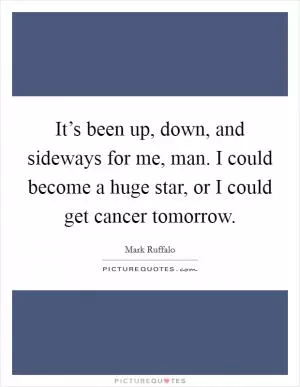 It’s been up, down, and sideways for me, man. I could become a huge star, or I could get cancer tomorrow Picture Quote #1