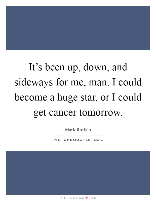 It's been up, down, and sideways for me, man. I could become a huge star, or I could get cancer tomorrow. Picture Quote #1