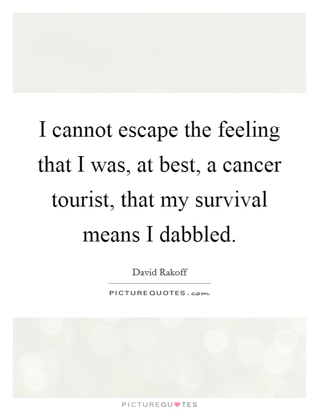 I cannot escape the feeling that I was, at best, a cancer tourist, that my survival means I dabbled. Picture Quote #1