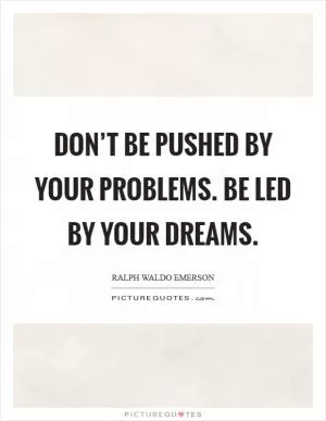 Don’t be pushed by your problems. Be led by your dreams Picture Quote #1
