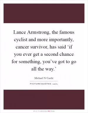 Lance Armstrong, the famous cyclist and more importantly, cancer survivor, has said ‘if you ever get a second chance for something, you’ve got to go all the way.’ Picture Quote #1