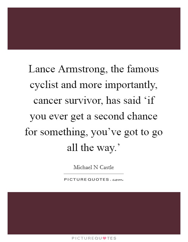 Lance Armstrong, the famous cyclist and more importantly, cancer survivor, has said ‘if you ever get a second chance for something, you've got to go all the way.' Picture Quote #1