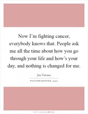 Now I’m fighting cancer, everybody knows that. People ask me all the time about how you go through your life and how’s your day, and nothing is changed for me Picture Quote #1
