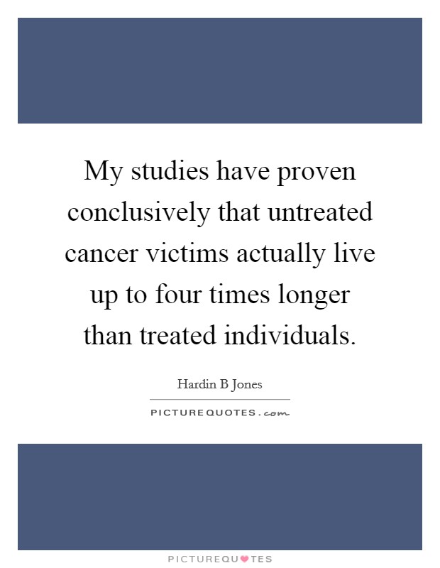 My studies have proven conclusively that untreated cancer victims actually live up to four times longer than treated individuals. Picture Quote #1