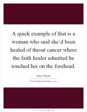 A quick example of that is a woman who said she’d been healed of throat cancer where the faith healer admitted he touched her on the forehead Picture Quote #1