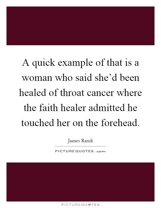 A quick example of that is a woman who said she'd been healed of throat cancer where the faith healer admitted he touched her on the forehead. Picture Quote #1