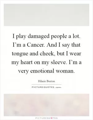 I play damaged people a lot. I’m a Cancer. And I say that tongue and cheek, but I wear my heart on my sleeve. I’m a very emotional woman Picture Quote #1