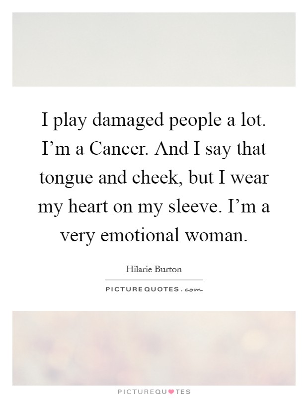 I play damaged people a lot. I'm a Cancer. And I say that tongue and cheek, but I wear my heart on my sleeve. I'm a very emotional woman. Picture Quote #1