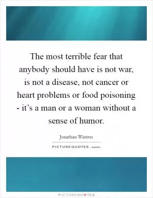 The most terrible fear that anybody should have is not war, is not a disease, not cancer or heart problems or food poisoning - it’s a man or a woman without a sense of humor Picture Quote #1