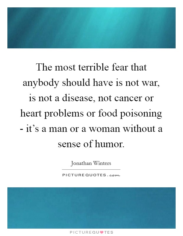 The most terrible fear that anybody should have is not war, is not a disease, not cancer or heart problems or food poisoning - it's a man or a woman without a sense of humor. Picture Quote #1