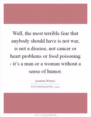 Well, the most terrible fear that anybody should have is not war, is not a disease, not cancer or heart problems or food poisoning - it’s a man or a woman without a sense of humor Picture Quote #1