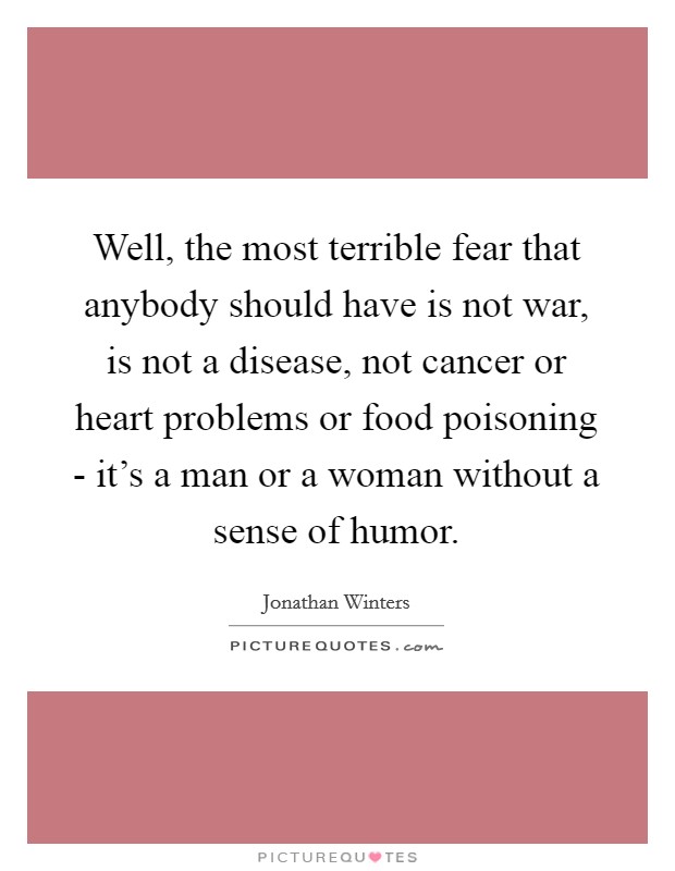 Well, the most terrible fear that anybody should have is not war, is not a disease, not cancer or heart problems or food poisoning - it's a man or a woman without a sense of humor. Picture Quote #1
