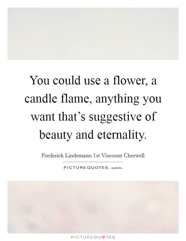 You could use a flower, a candle flame, anything you want that's suggestive of beauty and eternality. Picture Quote #1